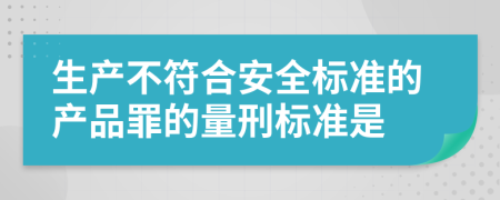 生产不符合安全标准的产品罪的量刑标准是