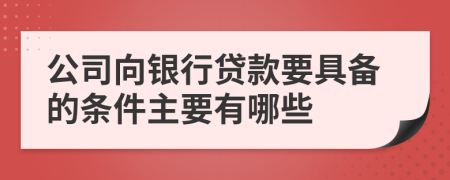 公司向银行贷款要具备的条件主要有哪些