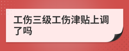 工伤三级工伤津贴上调了吗