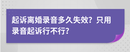 起诉离婚录音多久失效？只用录音起诉行不行？