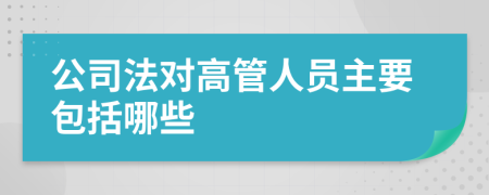 公司法对高管人员主要包括哪些