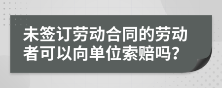 未签订劳动合同的劳动者可以向单位索赔吗？