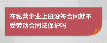 在私营企业上班没签合同就不受劳动合同法保护吗