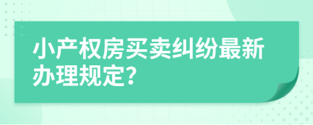 小产权房买卖纠纷最新办理规定？