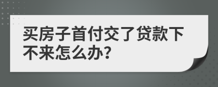 买房子首付交了贷款下不来怎么办？