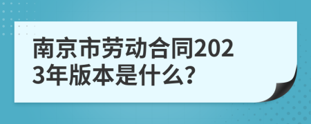 南京市劳动合同2023年版本是什么？