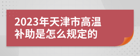 2023年天津市高温补助是怎么规定的