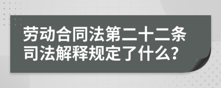 劳动合同法第二十二条司法解释规定了什么？