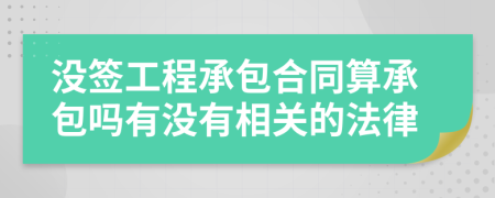 没签工程承包合同算承包吗有没有相关的法律