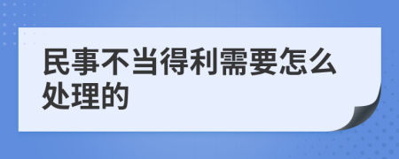 民事不当得利需要怎么处理的