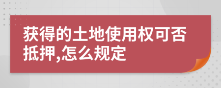 获得的土地使用权可否抵押,怎么规定