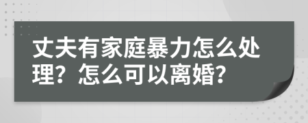 丈夫有家庭暴力怎么处理？怎么可以离婚？