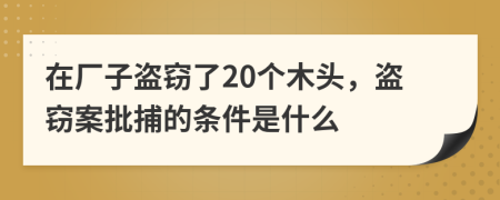 在厂子盗窃了20个木头，盗窃案批捕的条件是什么