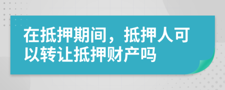 在抵押期间，抵押人可以转让抵押财产吗