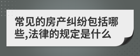 常见的房产纠纷包括哪些,法律的规定是什么