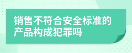 销售不符合安全标准的产品构成犯罪吗