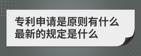 专利申请是原则有什么最新的规定是什么