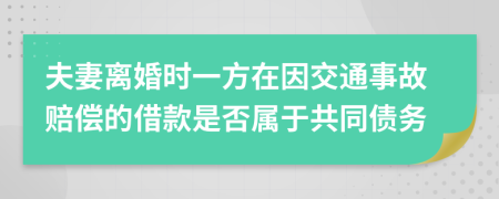 夫妻离婚时一方在因交通事故赔偿的借款是否属于共同债务