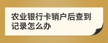 农业银行卡销户后查到记录怎么办