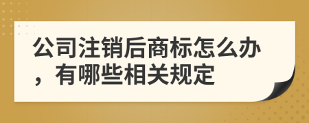 公司注销后商标怎么办，有哪些相关规定