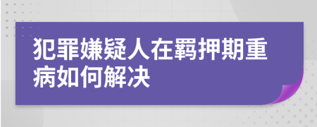 犯罪嫌疑人在羁押期重病如何解决