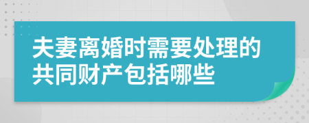 夫妻离婚时需要处理的共同财产包括哪些