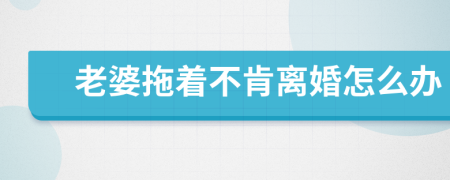 老婆拖着不肯离婚怎么办             