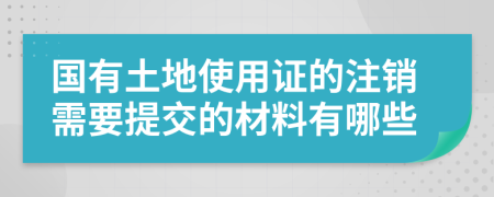 国有土地使用证的注销需要提交的材料有哪些