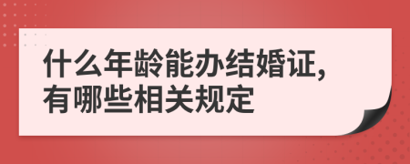 什么年龄能办结婚证,有哪些相关规定