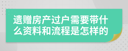 遗赠房产过户需要带什么资料和流程是怎样的