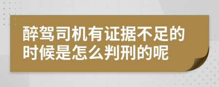 醉驾司机有证据不足的时候是怎么判刑的呢