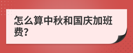 怎么算中秋和国庆加班费？