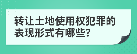 转让土地使用权犯罪的表现形式有哪些？