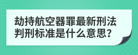 劫持航空器罪最新刑法判刑标准是什么意思？