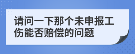 请问一下那个未申报工伤能否赔偿的问题