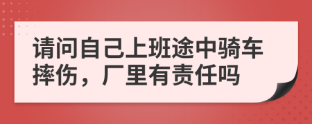 请问自己上班途中骑车摔伤，厂里有责任吗