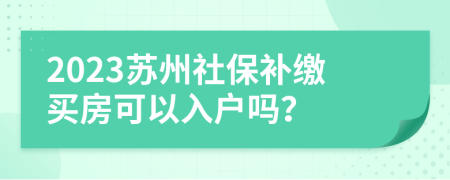 2023苏州社保补缴买房可以入户吗？