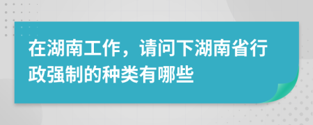 在湖南工作，请问下湖南省行政强制的种类有哪些