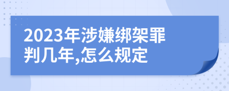 2023年涉嫌绑架罪判几年,怎么规定