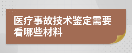 医疗事故技术鉴定需要看哪些材料