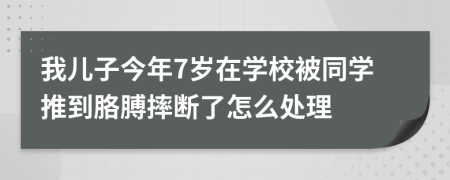 我儿子今年7岁在学校被同学推到胳膊摔断了怎么处理