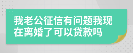 我老公征信有问题我现在离婚了可以贷款吗