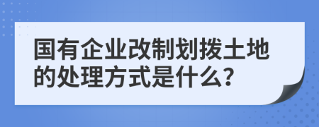 国有企业改制划拨土地的处理方式是什么？