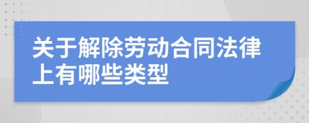 关于解除劳动合同法律上有哪些类型