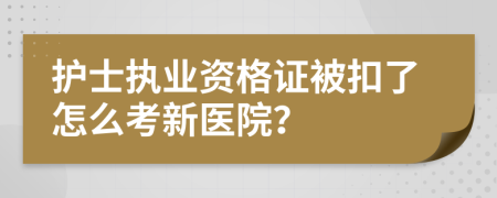 护士执业资格证被扣了怎么考新医院？