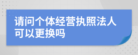 请问个体经营执照法人可以更换吗