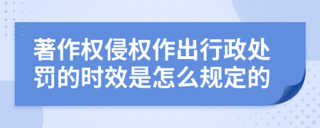 著作权侵权作出行政处罚的时效是怎么规定的