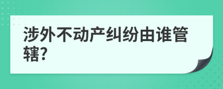 涉外不动产纠纷由谁管辖?