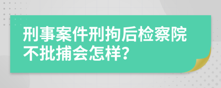 刑事案件刑拘后检察院不批捕会怎样？