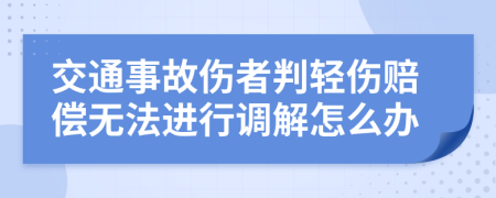 交通事故伤者判轻伤赔偿无法进行调解怎么办